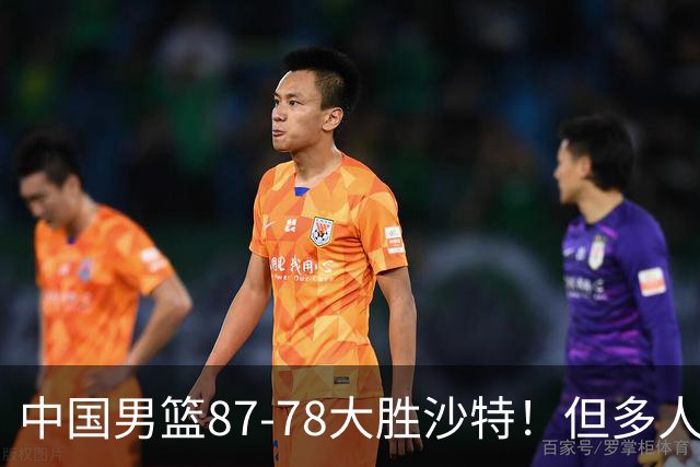 中国男篮87-78大胜沙特！但多人状态拉胯，两大缺陷或葬送夺冠路